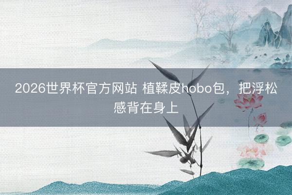 2026世界杯官方网站 植鞣皮hobo包，把浮松感背在身上