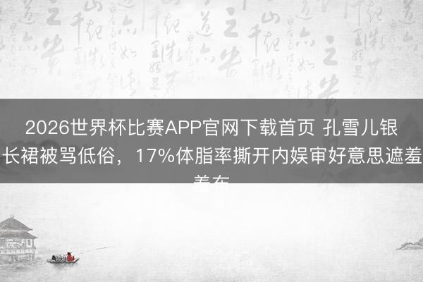 2026世界杯比赛APP官网下载首页 孔雪儿银色长裙被骂低俗，17%体脂率撕开内娱审好意思遮羞布