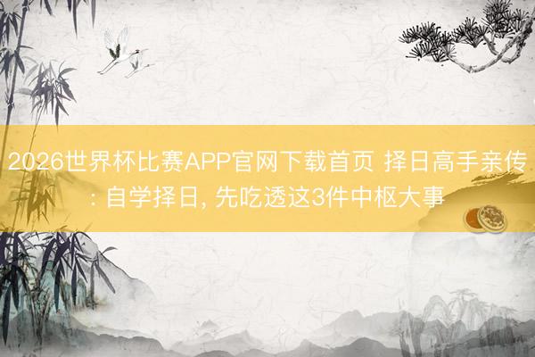 2026世界杯比赛APP官网下载首页 择日高手亲传: 自学择日, 先吃透这3件中枢大事