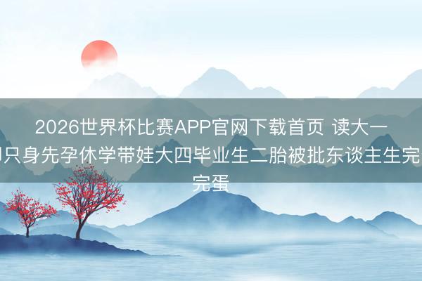 2026世界杯比赛APP官网下载首页 读大一即只身先孕休学带娃大四毕业生二胎被批东谈主生完蛋
