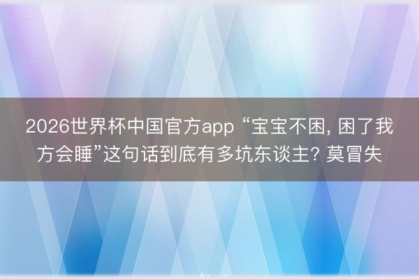 2026世界杯中国官方app “宝宝不困, 困了我方会睡”这句话到底有多坑东谈主? 莫冒失