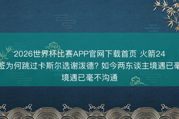 2026世界杯比赛APP官网下载首页 火箭24年探花签为何跳过卡斯尔选谢泼德? 如今两东谈主境遇已毫不沟通