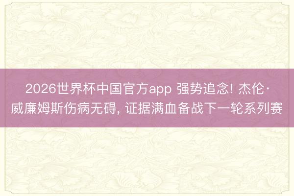 2026世界杯中国官方app 强势追念! 杰伦·威廉姆斯伤病无碍, 证据满血备战下一轮系列赛