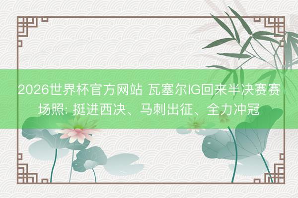 2026世界杯官方网站 瓦塞尔IG回来半决赛赛场照: 挺进西决、马刺出征、全力冲冠