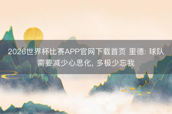 2026世界杯比赛APP官网下载首页 里德: 球队需要减少心思化, 多极少忘我