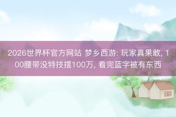 2026世界杯官方网站 梦乡西游: 玩家真果敢, 100腰带没特技摆100万, 看完蓝字被有东西