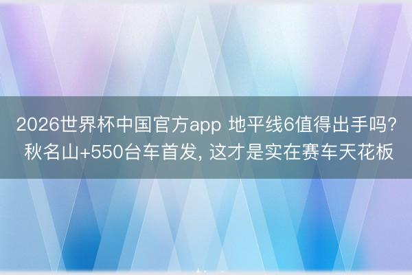 2026世界杯中国官方app 地平线6值得出手吗? 秋名山+550台车首发, 这才是实在赛车天花板
