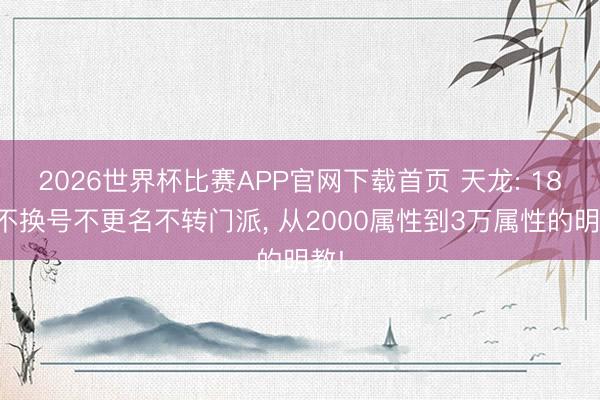 2026世界杯比赛APP官网下载首页 天龙: 18年不换号不更名不转门派, 从2000属性到3万属性的明教!