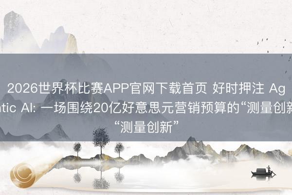 2026世界杯比赛APP官网下载首页 好时押注 Agentic AI: 一场围绕20亿好意思元营销预算的“测量创新”