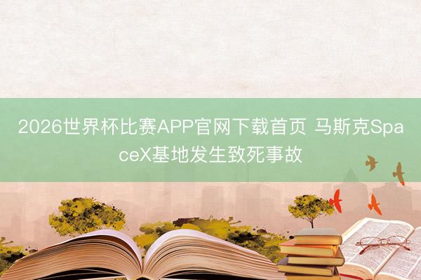 2026世界杯比赛APP官网下载首页 马斯克SpaceX基地发生致死事故