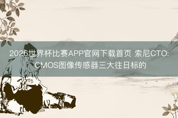 2026世界杯比赛APP官网下载首页 索尼CTO: CMOS图像传感器三大往日标的