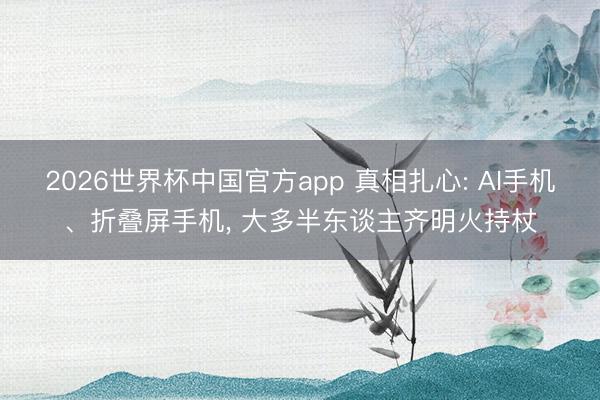 2026世界杯中国官方app 真相扎心: AI手机、折叠屏手机, 大多半东谈主齐明火持杖