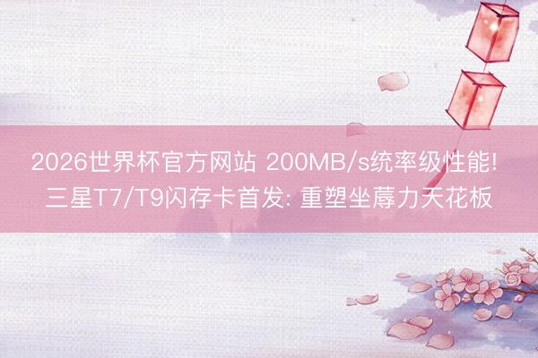 2026世界杯官方网站 200MB/s统率级性能! 三星T7/T9闪存卡首发: 重塑坐蓐力天花板