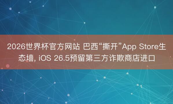 2026世界杯官方网站 巴西“撕开”App Store生态墙, iOS 26.5预留第三方诈欺商店进口