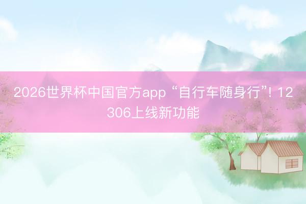 2026世界杯中国官方app “自行车随身行”! 12306上线新功能