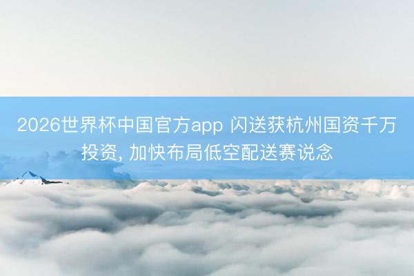2026世界杯中国官方app 闪送获杭州国资千万投资, 加快布局低空配送赛说念
