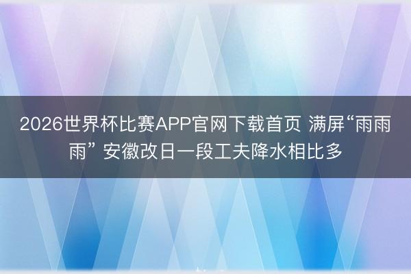 2026世界杯比赛APP官网下载首页 满屏“雨雨雨” 安徽改日一段工夫降水相比多