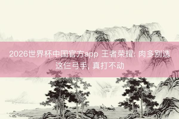 2026世界杯中国官方app 王者荣耀: 肉多别选这仨弓手, 真打不动