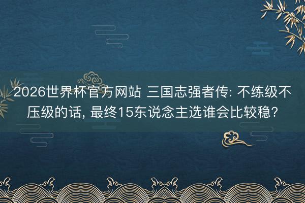 2026世界杯官方网站 三国志强者传: 不练级不压级的话, 最终15东说念主选谁会比较稳?