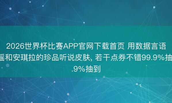 2026世界杯比赛APP官网下载首页 用数据言语, 瑶和安琪拉的珍品听说皮肤, 若干点券不错99.9%抽到