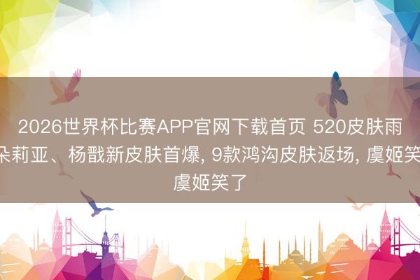 2026世界杯比赛APP官网下载首页 520皮肤雨, 朵莉亚、杨戬新皮肤首爆, 9款鸿沟皮肤返场, 虞姬笑了