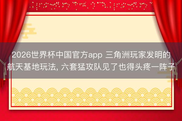 2026世界杯中国官方app 三角洲玩家发明的航天基地玩法, 六套猛攻队见了也得头疼一阵子