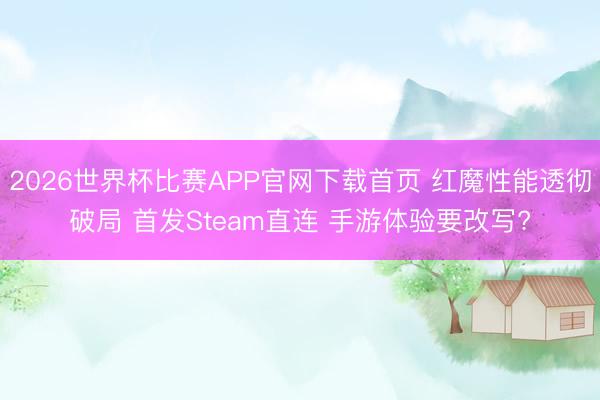 2026世界杯比赛APP官网下载首页 红魔性能透彻破局 首发Steam直连 手游体验要改写?