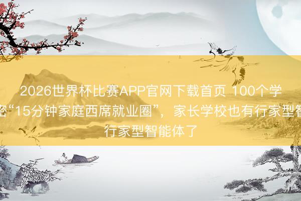 2026世界杯比赛APP官网下载首页 100个学习点织密“15分钟家庭西席就业圈”，家长学校也有行家型智能体了