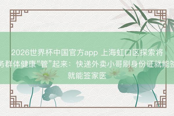 2026世界杯中国官方app 上海虹口区探索将新服务群体健康“管”起来：快递外卖小哥刷身份证就能签家医
