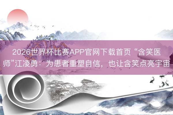 2026世界杯比赛APP官网下载首页 “含笑医师”江凌勇：为患者重塑自信，也让含笑点亮宇宙