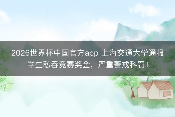 2026世界杯中国官方app 上海交通大学通报学生私吞竞赛奖金，严重警戒科罚！