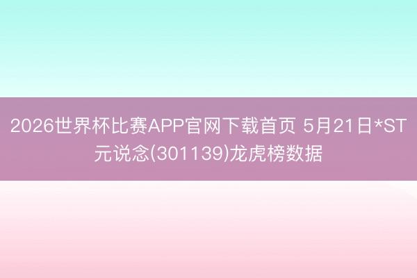 2026世界杯比赛APP官网下载首页 5月21日*ST元说念(301139)龙虎榜数据