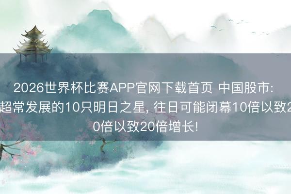 2026世界杯比赛APP官网下载首页 中国股市: 往日有望超常发展的10只明日之星, 往日可能闭幕10倍以致20倍增长!