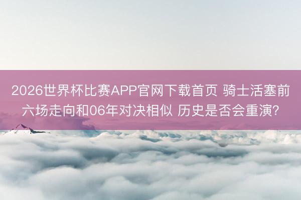 2026世界杯比赛APP官网下载首页 骑士活塞前六场走向和06年对决相似 历史是否会重演？