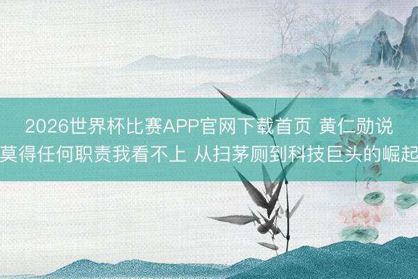 2026世界杯比赛APP官网下载首页 黄仁勋说莫得任何职责我看不上 从扫茅厕到科技巨头的崛起