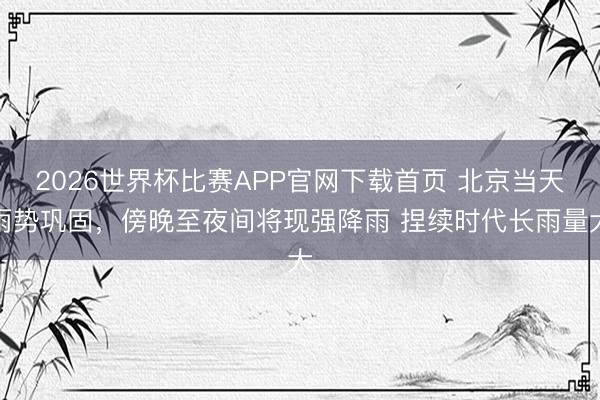2026世界杯比赛APP官网下载首页 北京当天雨势巩固，傍晚至夜间将现强降雨 捏续时代长雨量大