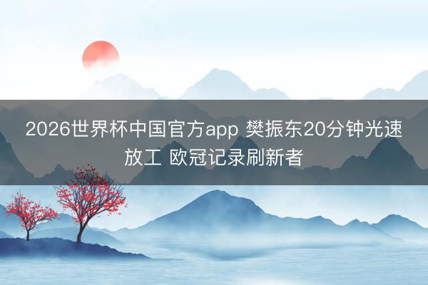 2026世界杯中国官方app 樊振东20分钟光速放工 欧冠记录刷新者