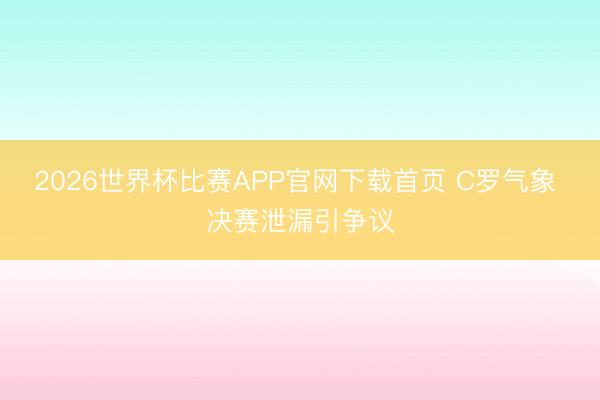 2026世界杯比赛APP官网下载首页 C罗气象 决赛泄漏引争议