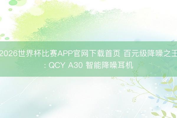 2026世界杯比赛APP官网下载首页 百元级降噪之王: QCY A30 智能降噪耳机