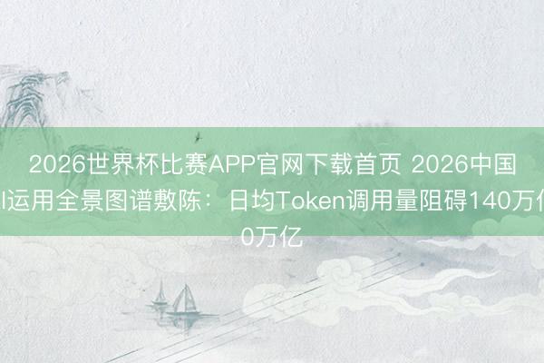 2026世界杯比赛APP官网下载首页 2026中国AI运用全景图谱敷陈：日均Token调用量阻碍140万亿