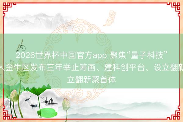 2026世界杯中国官方app 聚焦“量子科技”！成王人金牛区发布三年举止筹画、建科创平台、设立翻新聚首体