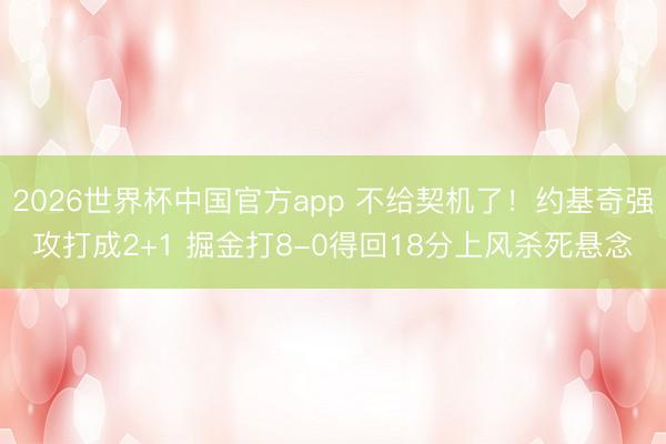 2026世界杯中国官方app 不给契机了！约基奇强攻打成2+1 掘金打8-0得回18分上风杀死悬念