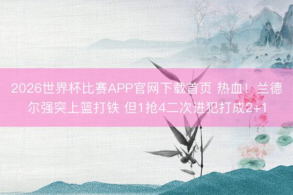 2026世界杯比赛APP官网下载首页 热血！兰德尔强突上篮打铁 但1抢4二次进犯打成2+1