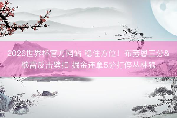 2026世界杯官方网站 稳住方位！布劳恩三分&穆雷反击劈扣 掘金连拿5分打停丛林狼