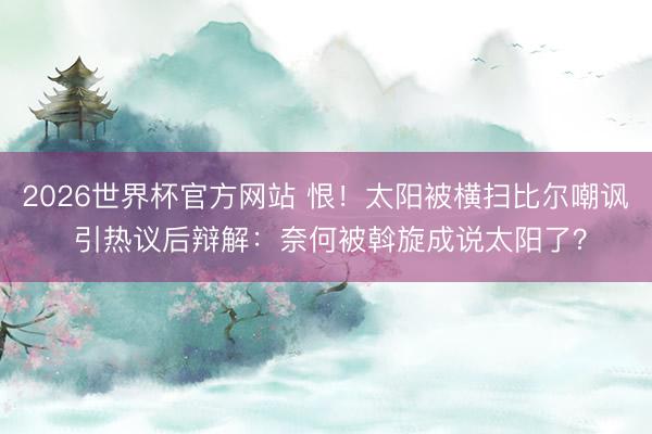 2026世界杯官方网站 恨！太阳被横扫比尔嘲讽 引热议后辩解：奈何被斡旋成说太阳了？