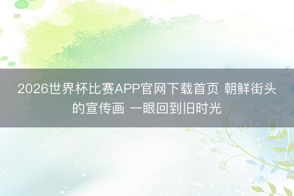 2026世界杯比赛APP官网下载首页 朝鲜街头的宣传画 一眼回到旧时光