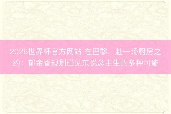 2026世界杯官方网站 在巴黎，赴一场厨房之约：郁金香规划碰见东说念主生的多种可能