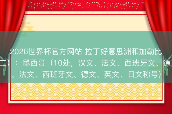 2026世界杯官方网站 拉丁好意思洲和加勒比海地区天下遗产（十二）：墨西哥（10处，汉文、法文、西班牙文、德文、英文、日文称号）