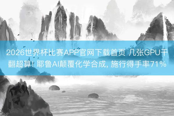 2026世界杯比赛APP官网下载首页 几张GPU干翻超算! 耶鲁AI颠覆化学合成, 施行得手率71%