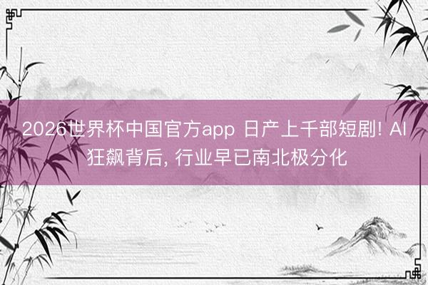 2026世界杯中国官方app 日产上千部短剧! AI 狂飙背后, 行业早已南北极分化
